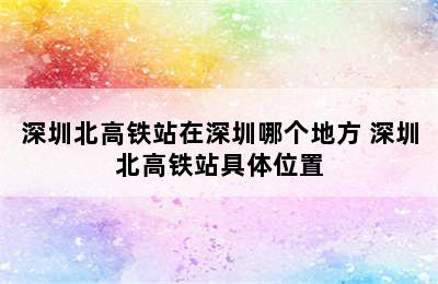 深圳北高铁站在深圳哪个地方 深圳北高铁站具体位置